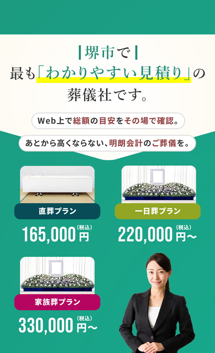 堺市で最も「わかりやすい見積もり」の葬儀社です。ウェブ上で総額の目安をその場で確認。あとから高くならない、明朗会計のご葬儀を。
          